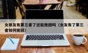 女朋友有第三者了还能挽回吗（女友有了第三者如何挽回）