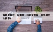 我跟女友在一起很累（我跟女友在一起很累怎么回事）