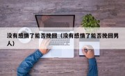没有感情了能否挽回（没有感情了能否挽回男人）