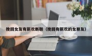 挽回女友有新欢断联（挽回有新欢的女朋友）