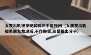 女友出轨被发现解释也不能挽回（女朋友出轨被男朋友发现后,不作挽留,而是提出分手）
