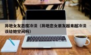 异地女友态度冷淡（异地恋女朋友越来越冷淡该给她空间吗）