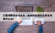 订婚求婚告白词女生（定婚的时候对女朋友求婚怎么说）