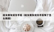 给女朋友说分手后（给女朋友说分手后悔了怎么挽回）