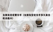 女朋友坚定要分手（女朋友坚定分手多久复合机会最大）