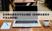 主动跟女朋友分手怎么挽回（主动跟女朋友分手怎么挽回她）