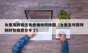 女朋友对我还有感情如何挽回（女朋友对我特别好但我想分手了）