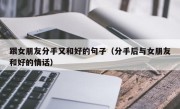 跟女朋友分手又和好的句子（分手后与女朋友和好的情话）