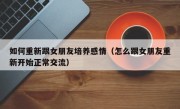 如何重新跟女朋友培养感情（怎么跟女朋友重新开始正常交流）