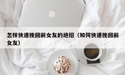 怎样快速挽回前女友的绝招（如何快速挽回前女友）