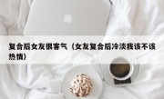 复合后女友很客气（女友复合后冷淡我该不该热情）