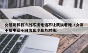 女朋友和我冷战不接电话不让我挨着她（女友不接电话不回信息冷暴力对我）