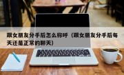 跟女朋友分手后怎么称呼（跟女朋友分手后每天还是正常的聊天）