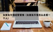 女朋友不懂经营爱情（女朋友不懂怎么去爱一个人）