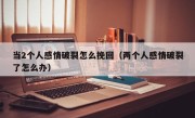 当2个人感情破裂怎么挽回（两个人感情破裂了怎么办）