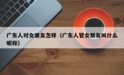 广东人对女朋友怎样（广东人管女朋友叫什么昵称）