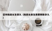坚持挽回女友很久（挽回女朋友需要断联多久）