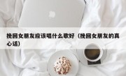 挽回女朋友应该唱什么歌好（挽回女朋友的真心话）