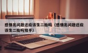 感情出问题还应该生二胎吗（感情出问题还应该生二胎吗知乎）