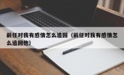 前任对我有感情怎么追回（前任对我有感情怎么追回他）