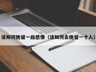 该如何挽留一段感情（该如何去挽留一个人）