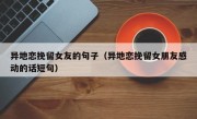 异地恋挽留女友的句子（异地恋挽留女朋友感动的话短句）