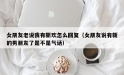 女朋友老说我有新欢怎么回复（女朋友说有新的男朋友了是不是气话）