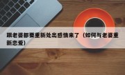 跟老婆都要重新处出感情来了（如何与老婆重新恋爱）