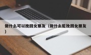 做什么可以挽回女朋友（做什么能挽回女朋友）