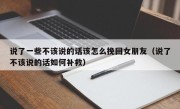 说了一些不该说的话该怎么挽回女朋友（说了不该说的话如何补救）