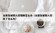 女朋友被别人挖墙脚怎么办（女朋友被别人挖走了怎么办）