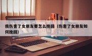 我伤害了女朋友要怎么挽回（伤害了女朋友如何挽回）