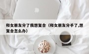 和女朋友分了我想复合（和女朋友分手了,想复合怎么办）