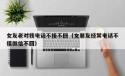 女友老对我电话不接不回（女朋友经常电话不接微信不回）