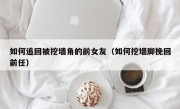如何追回被挖墙角的前女友（如何挖墙脚挽回前任）