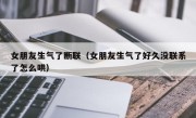女朋友生气了断联（女朋友生气了好久没联系了怎么哄）