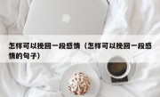 怎样可以挽回一段感情（怎样可以挽回一段感情的句子）
