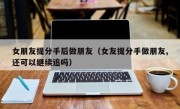 女朋友提分手后做朋友（女友提分手做朋友,还可以继续追吗）
