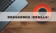 想挽留这段感情的话（想挽留怎么办）