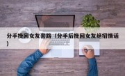 分手挽回女友套路（分手后挽回女友绝招情话）