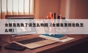 女朋友出轨了该怎么劝回（女朋友发现出轨怎么哄）