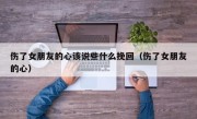 伤了女朋友的心该说些什么挽回（伤了女朋友的心）