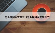 怎么挽回女友生气（怎么挽回女友生气了）