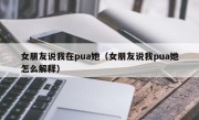 女朋友说我在pua她（女朋友说我pua她怎么解释）