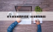 把女朋友挽回的话语（给女朋友挽回）