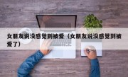 女朋友说没感觉到被爱（女朋友说没感觉到被爱了）