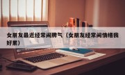 女朋友最近经常闹脾气（女朋友经常闹情绪我好累）