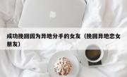 成功挽回因为异地分手的女友（挽回异地恋女朋友）