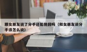 跟女朋友说了分手还能挽回吗（和女朋友说分手该怎么说）