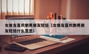 女朋友喜欢删男朋友短信（女朋友喜欢删男朋友短信什么意思）